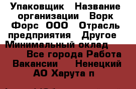 Упаковщик › Название организации ­ Ворк Форс, ООО › Отрасль предприятия ­ Другое › Минимальный оклад ­ 24 000 - Все города Работа » Вакансии   . Ненецкий АО,Харута п.